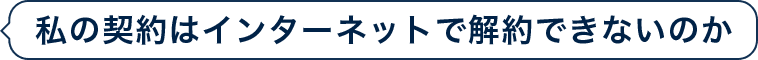 私の契約はインターネットで解約できないのか