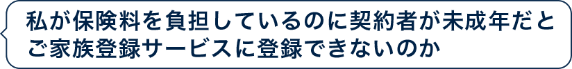 私が保険料を負担しているのに契約者が未成年だとご家族登録サービスに登録できないのか