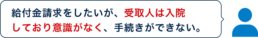 給付金請求をしたいが、受取人は入院しており意識がなく、手続きができない。